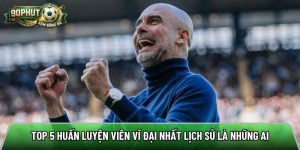 Top 5 huấn luyện viên vĩ đại nhất lịch sử là những ai?